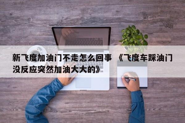 新飞度加油门不走怎么回事 《飞度车踩油门没反应突然加油大大的》