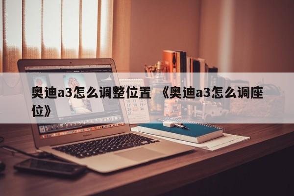 奥迪a3怎么调整位置 《奥迪a3怎么调座位》