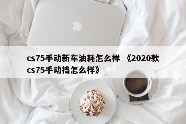 cs75手动新车油耗怎么样 《2020款cs75手动挡怎么样》