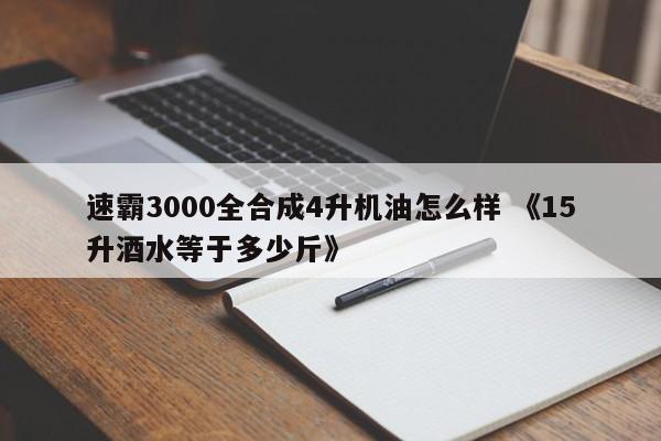 速霸3000全合成4升机油怎么样 《15升酒水等于多少斤》