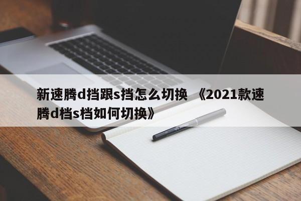 新速腾d挡跟s挡怎么切换 《2021款速腾d档s档如何切换》