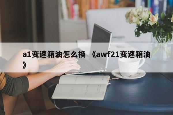 a1变速箱油怎么换 《awf21变速箱油》