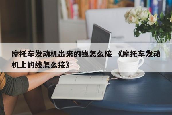 摩托车发动机出来的线怎么接 《摩托车发动机上的线怎么接》