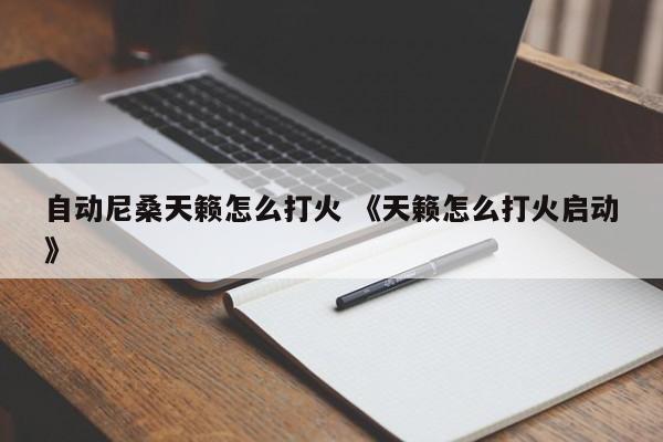 自动尼桑天籁怎么打火 《天籁怎么打火启动》