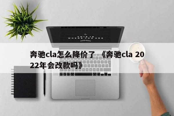 奔驰cla怎么降价了 《奔驰cla 2022年会改款吗》