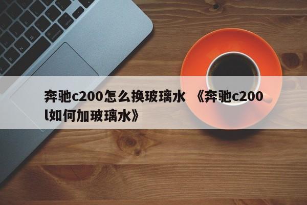 奔驰c200怎么换玻璃水 《奔驰c200l如何加玻璃水》