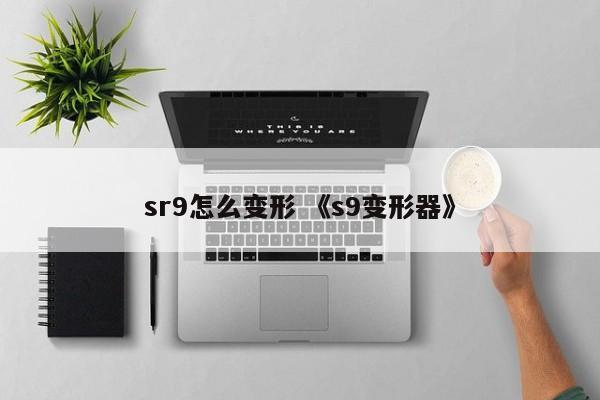 sr9怎么变形 《s9变形器》