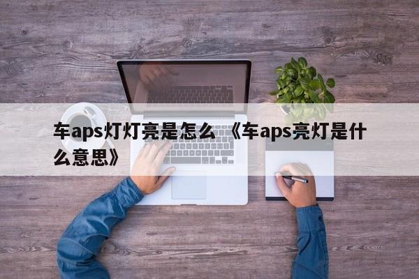 车aps灯灯亮是怎么 《车aps亮灯是什么意思》