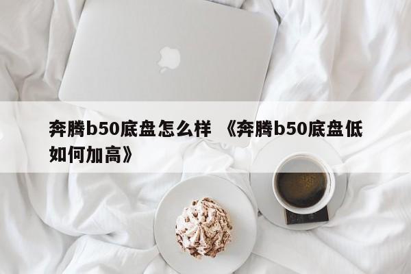 奔腾b50底盘怎么样 《奔腾b50底盘低如何加高》