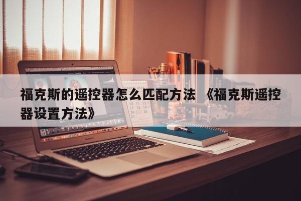 福克斯的遥控器怎么匹配方法 《福克斯遥控器设置方法》