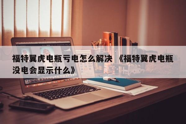 福特翼虎电瓶亏电怎么解决 《福特翼虎电瓶没电会显示什么》