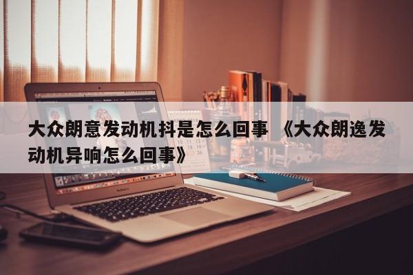 大众朗意发动机抖是怎么回事 《大众朗逸发动机异响怎么回事》