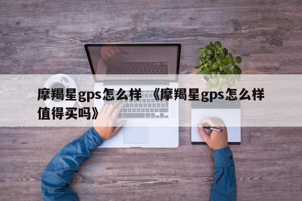 摩羯星gps怎么样 《摩羯星gps怎么样值得买吗》