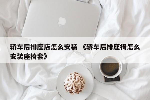 轿车后排座店怎么安装 《轿车后排座椅怎么安装座椅套》