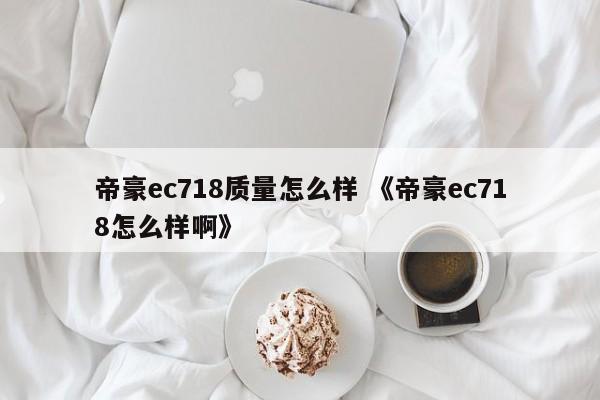 帝豪ec718质量怎么样 《帝豪ec718怎么样啊》