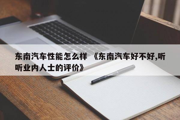 东南汽车性能怎么样 《东南汽车好不好,听听业内人士的评价》