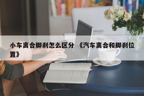 小车离合脚刹怎么区分 《汽车离合和脚刹位置》