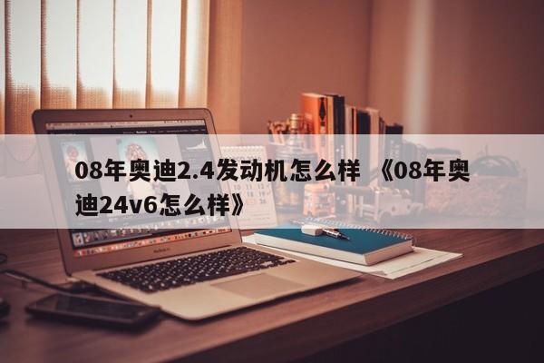 08年奥迪2.4发动机怎么样 《08年奥迪24v6怎么样》