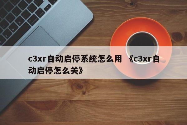 c3xr自动启停系统怎么用 《c3xr自动启停怎么关》