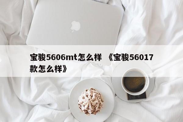 宝骏5606mt怎么样 《宝骏56017款怎么样》