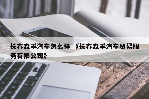 长春森孚汽车怎么样 《长春森孚汽车贸易服务有限公司》