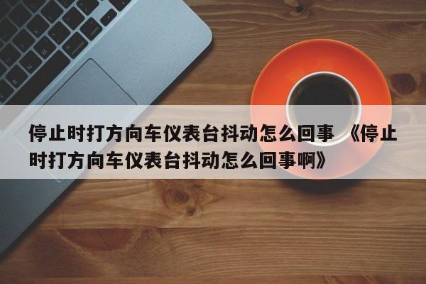 停止时打方向车仪表台抖动怎么回事 《停止时打方向车仪表台抖动怎么回事啊》