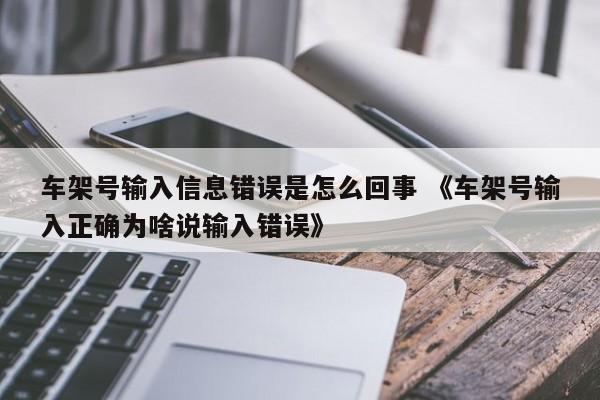 车架号输入信息错误是怎么回事 《车架号输入正确为啥说输入错误》