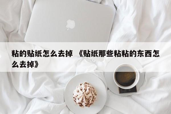 粘的贴纸怎么去掉 《贴纸那些粘粘的东西怎么去掉》