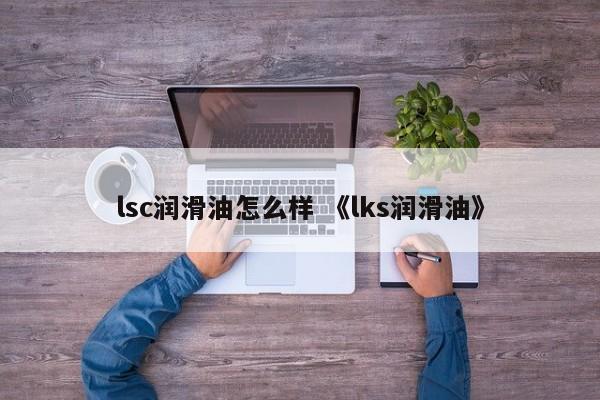 lsc润滑油怎么样 《lks润滑油》