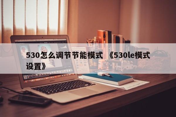 530怎么调节节能模式 《530le模式设置》