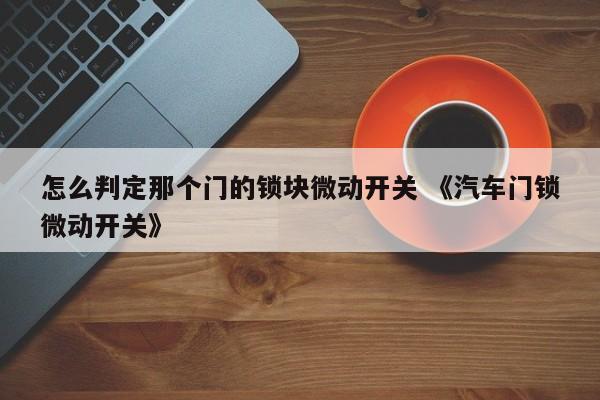 怎么判定那个门的锁块微动开关 《汽车门锁微动开关》