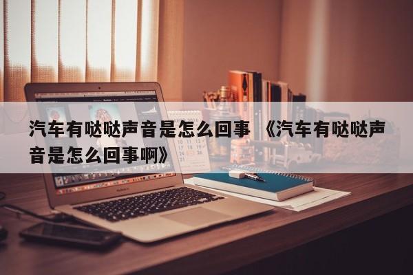 汽车有哒哒声音是怎么回事 《汽车有哒哒声音是怎么回事啊》