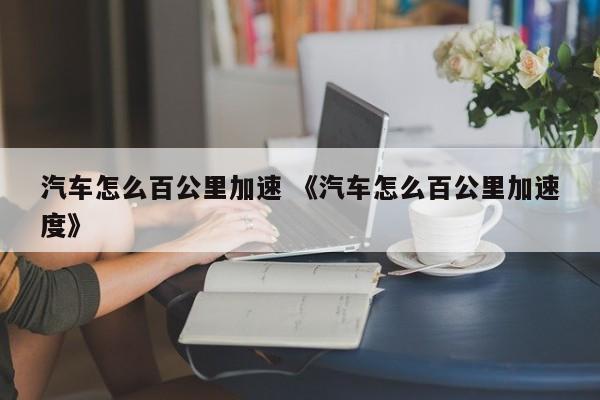 汽车怎么百公里加速 《汽车怎么百公里加速度》