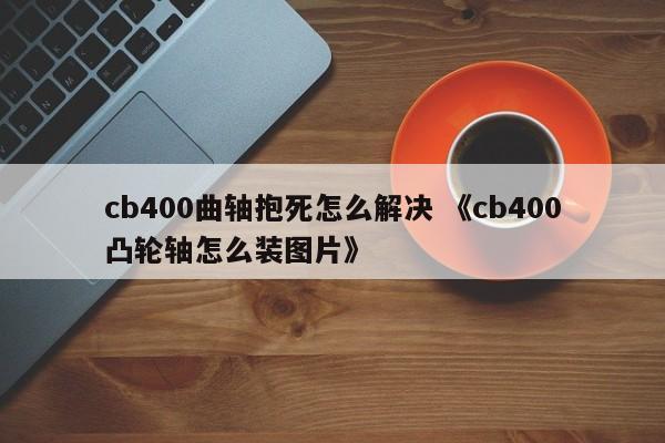 cb400曲轴抱死怎么解决 《cb400凸轮轴怎么装图片》