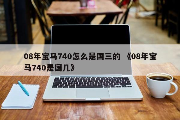 08年宝马740怎么是国三的 《08年宝马740是国几》