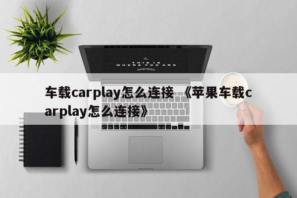 车载carplay怎么连接 《苹果车载carplay怎么连接》