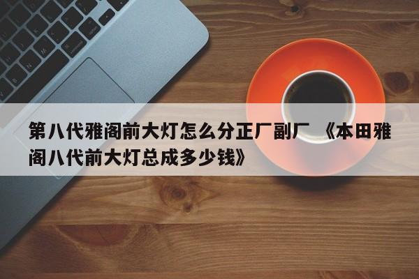 第八代雅阁前大灯怎么分正厂副厂 《本田雅阁八代前大灯总成多少钱》