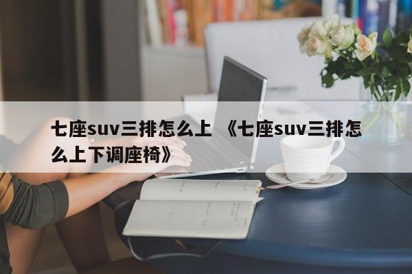 七座suv三排怎么上 《七座suv三排怎么上下调座椅》