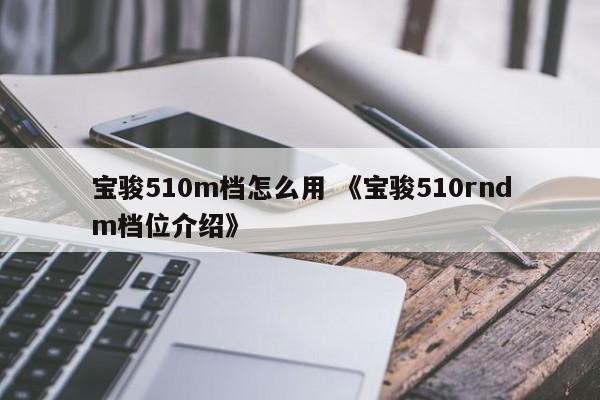 宝骏510m档怎么用 《宝骏510rndm档位介绍》