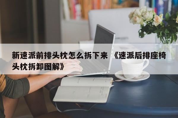 新速派前排头枕怎么拆下来 《速派后排座椅头枕拆卸图解》