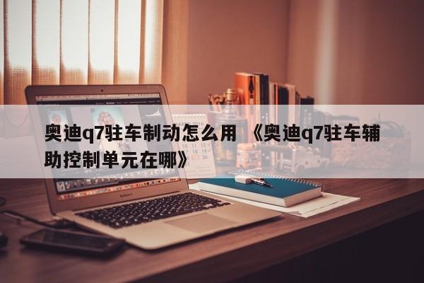 奥迪q7驻车制动怎么用 《奥迪q7驻车辅助控制单元在哪》