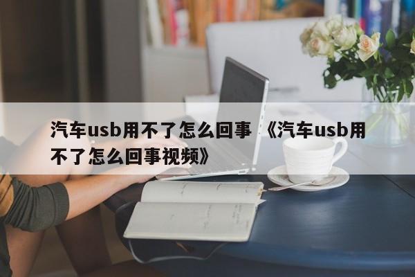 汽车usb用不了怎么回事 《汽车usb用不了怎么回事视频》