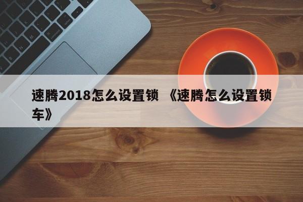 速腾2018怎么设置锁 《速腾怎么设置锁车》