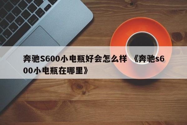 奔驰S600小电瓶好会怎么样 《奔驰s600小电瓶在哪里》