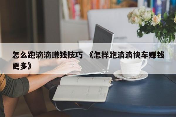 怎么跑滴滴赚钱技巧 《怎样跑滴滴快车赚钱更多》