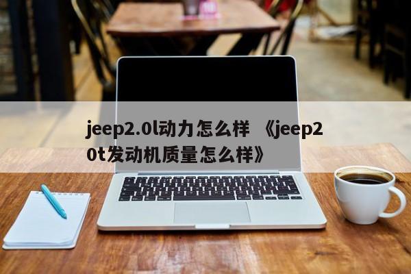 jeep2.0l动力怎么样 《jeep20t发动机质量怎么样》