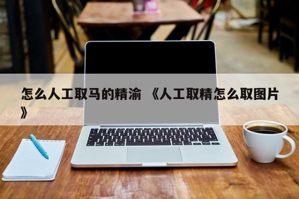 怎么人工取马的精渝 《人工取精怎么取图片》