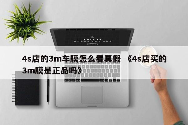 4s店的3m车膜怎么看真假 《4s店买的3m膜是正品吗》