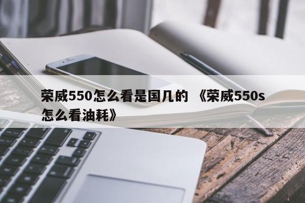 荣威550怎么看是国几的 《荣威550s怎么看油耗》