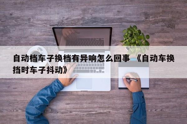 自动档车子换档有异响怎么回事 《自动车换挡时车子抖动》